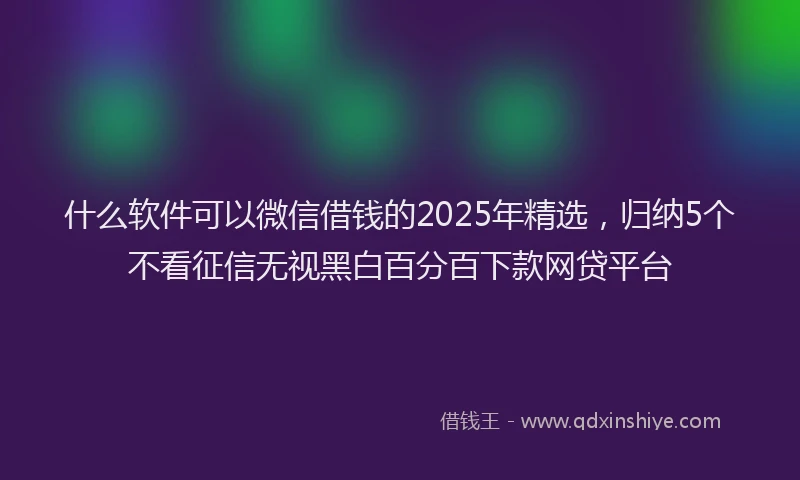 什么软件可以微信借钱的2025年精选，归纳5个不看征信无视黑白百分百下款网贷平台