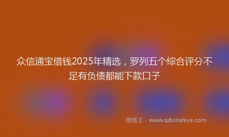 众信通宝借钱2025年精选，罗列五个综合评分不足有负债都能下款口子