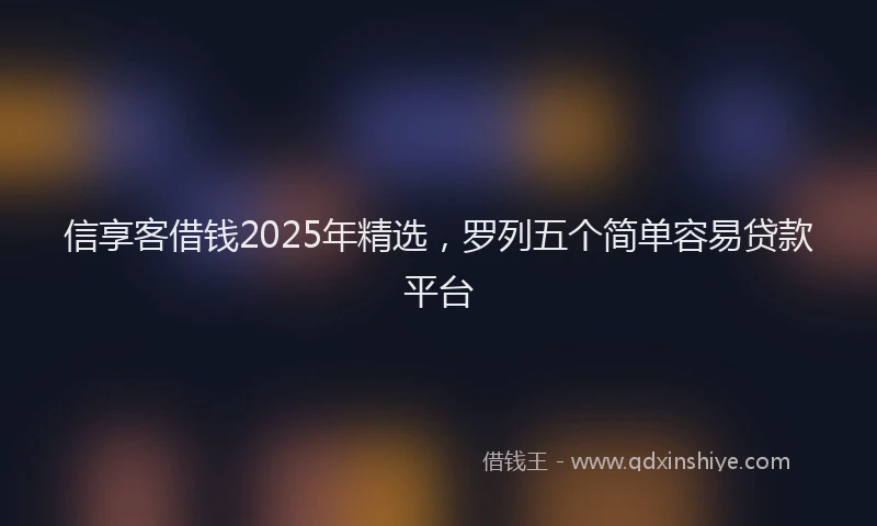 信享客借钱2025年精选，罗列五个简单容易贷款平台