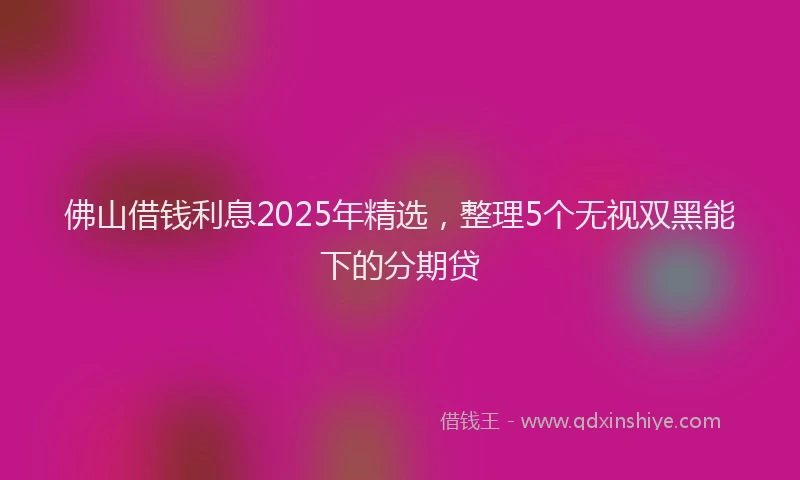 佛山借钱利息2025年精选，整理5个无视双黑能下的分期贷