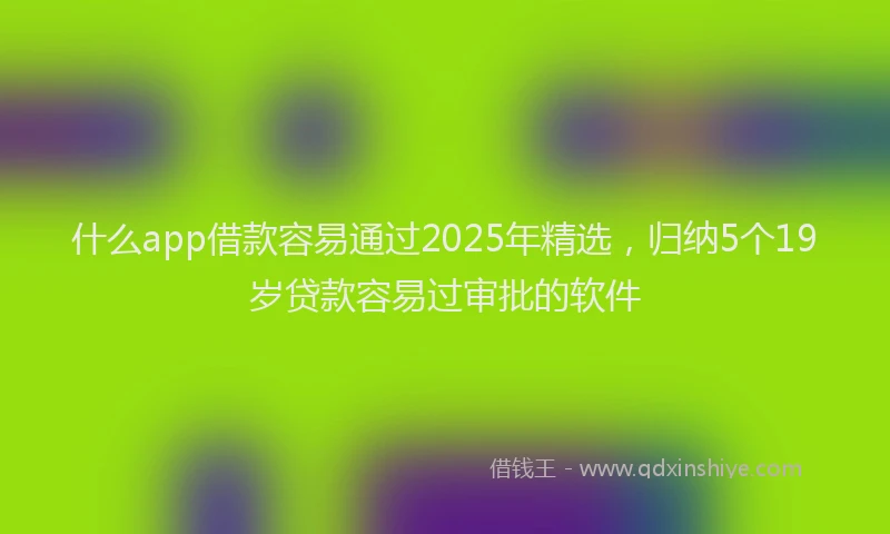 什么app借款容易通过2025年精选，归纳5个19岁贷款容易过审批的软件