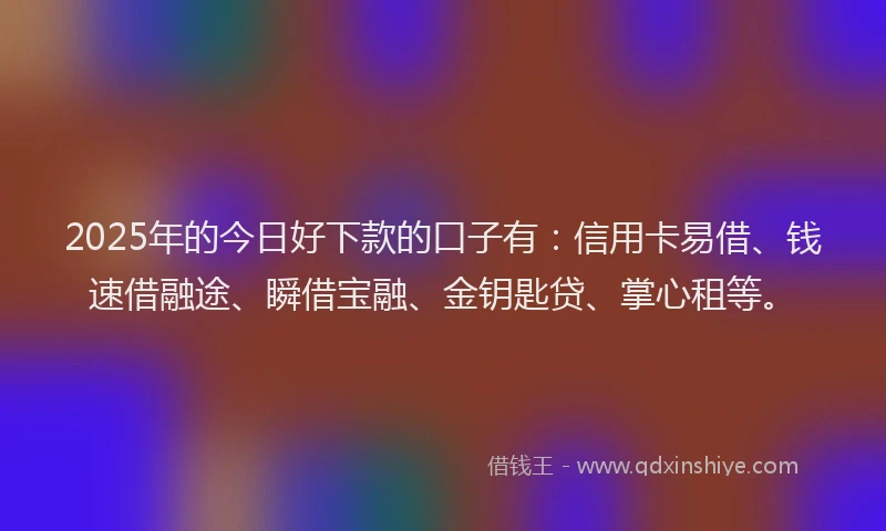 2025年的今日好下款的口子有：信用卡易借、钱速借融途、瞬借宝融、金钥匙贷、掌心租等。