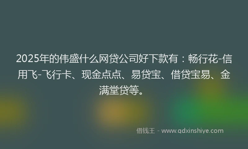2025年的伟盛什么网贷公司好下款有：畅行花-信用飞-飞行卡、现金点点、易贷宝、借贷宝易、金满堂贷等。