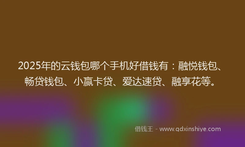 2025年的云钱包哪个手机好借钱有：融悦钱包、畅贷钱包、小赢卡贷、爱达速贷、融享花等。