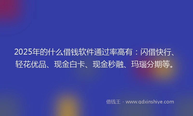 2025年的什么借钱软件通过率高有:闪借快行、轻花优品、现金白卡、现金秒融、玛瑙分期等。