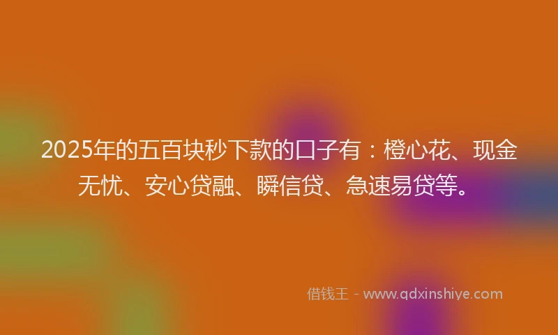 2025年的五百块秒下款的口子有：橙心花、现金无忧、安心贷融、瞬信贷、急速易贷等。