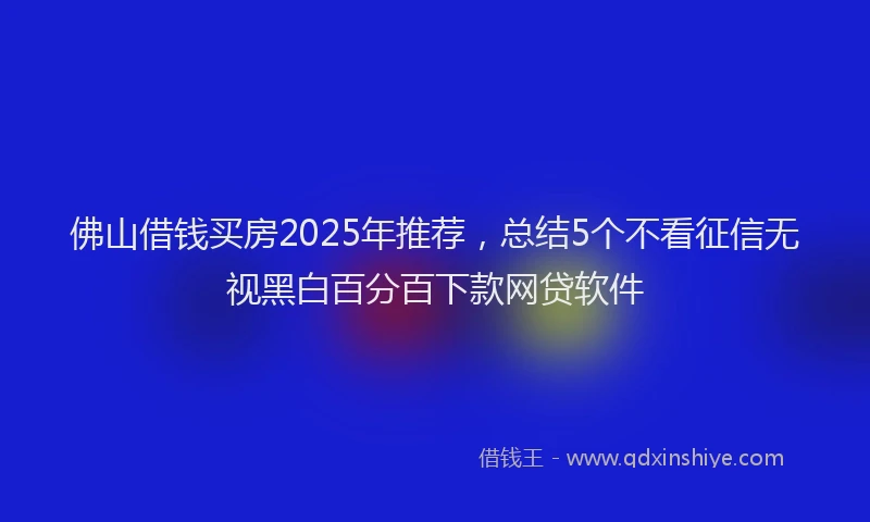 佛山借钱买房2025年推荐，总结5个不看征信无视黑白百分百下款网贷软件