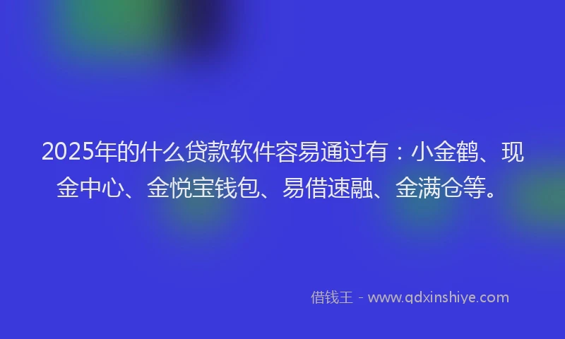 2025年的什么贷款软件容易通过有：小金鹤、现金中心、金悦宝钱包、易借速融、金满仓等。