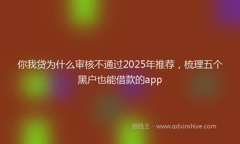 你我贷为什么审核不通过2025年推荐，梳理五个黑户也能借款的app