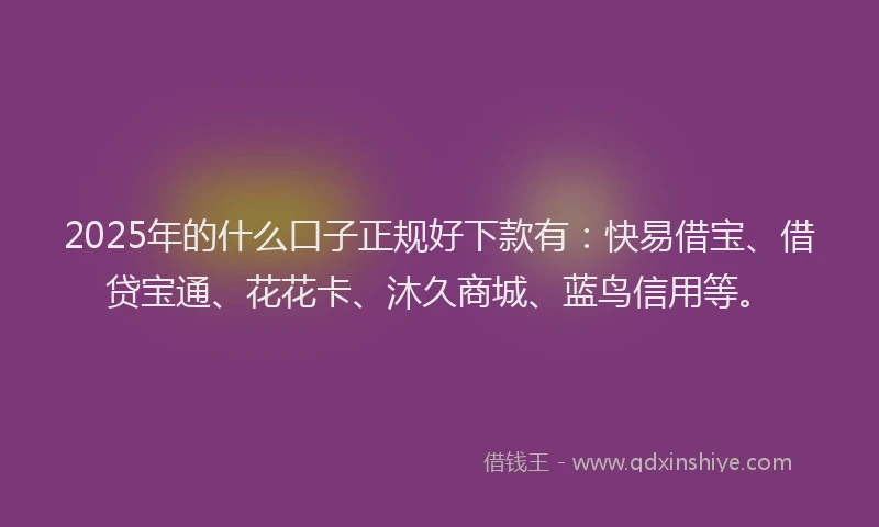 2025年的什么口子正规好下款有:快易借宝、借贷宝通、花花卡、沐久商城、蓝鸟信用等。