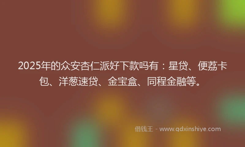 2025年的众安杏仁派好下款吗有：星贷、便荔卡包、洋葱速贷、金宝盒、同程金融等。