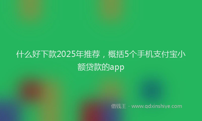 什么好下款2025年推荐，概括5个手机支付宝小额贷款的app