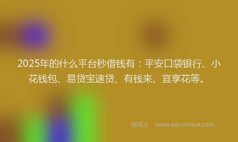 2025年的什么平台秒借钱有：平安口袋银行、小花钱包、易贷宝速贷、有钱来、宜享花等。