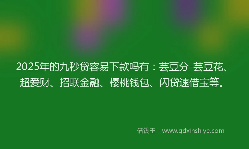 2025年的九秒贷容易下款吗有：芸豆分-芸豆花、超爱财、招联金融、樱桃钱包、闪贷速借宝等。