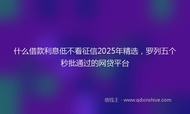什么借款利息低不看征信2025年精选，罗列五个秒批通过的网贷平台