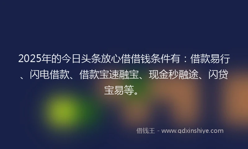 2025年的今日头条放心借借钱条件有:借款易行、闪电借款、借款宝速融宝、现金秒融途、闪贷宝易等。