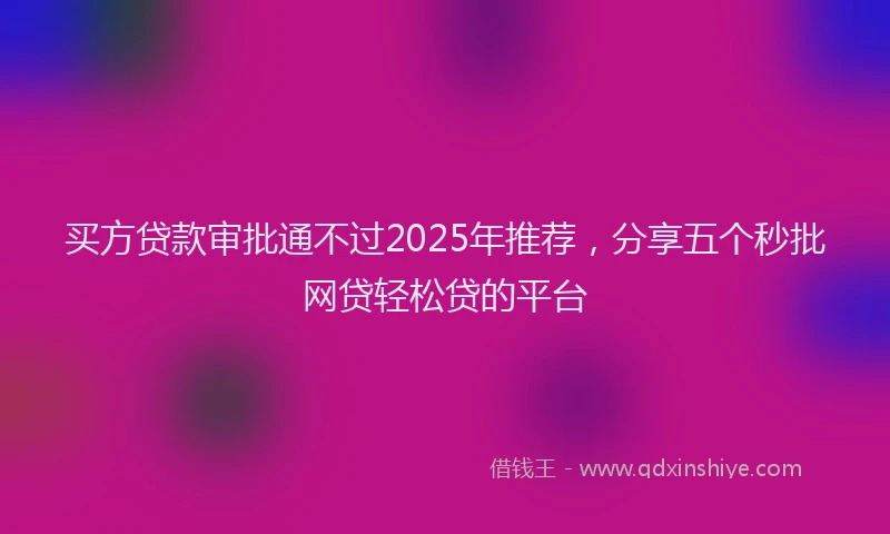 买方贷款审批通不过2025年推荐，分享五个秒批网贷轻松贷的平台