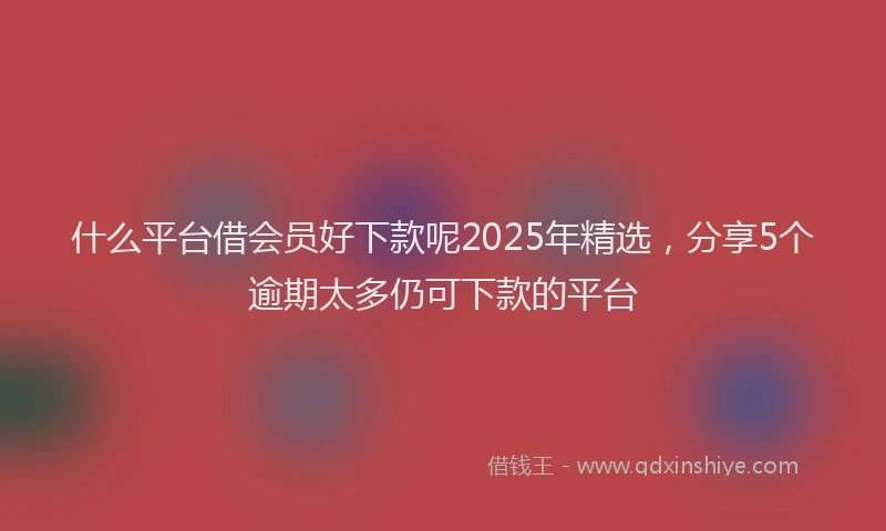 什么平台借会员好下款呢2025年精选，分享5个逾期太多仍可下款的平台