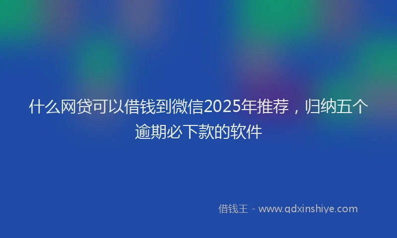 什么网贷可以借钱到微信2025年推荐，归纳五个逾期必下款的软件