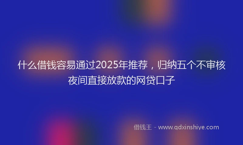 什么借钱容易通过2025年推荐，归纳五个不审核夜间直接放款的网贷口子