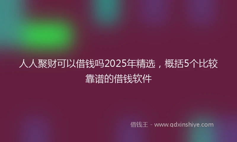 人人聚财可以借钱吗2025年精选，概括5个比较靠谱的借钱软件