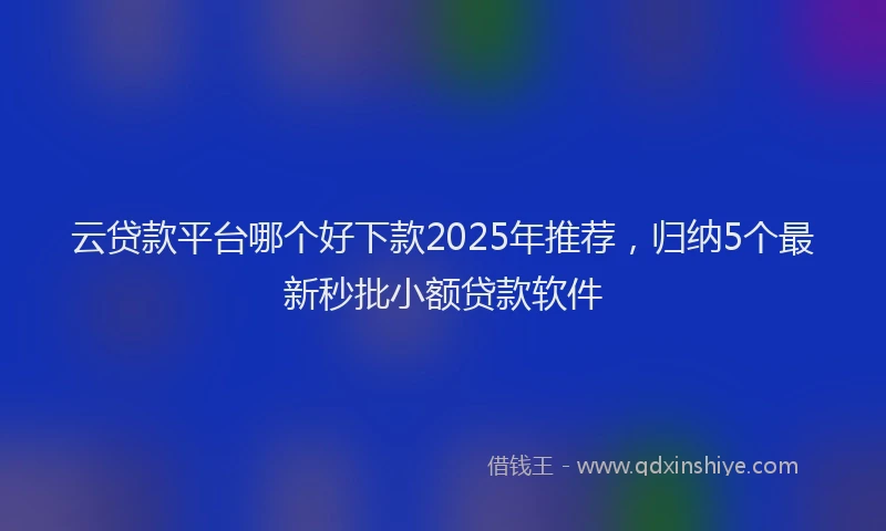云贷款平台哪个好下款2025年推荐，归纳5个最新秒批小额贷款软件