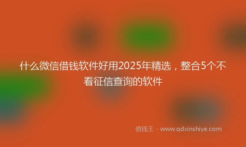 什么微信借钱软件好用2025年精选，整合5个不看征信查询的软件