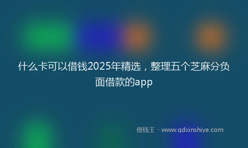什么卡可以借钱2025年精选，整理五个芝麻分负面借款的app