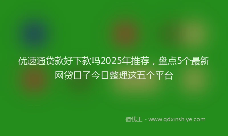 优速通贷款好下款吗2025年推荐，盘点5个最新网贷口子今日整理这五个平台