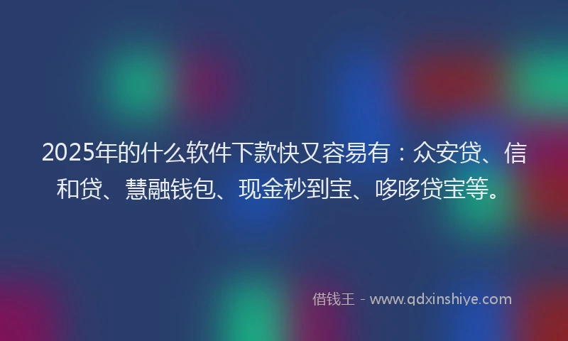 2025年的什么软件下款快又容易有：众安贷、信和贷、慧融钱包、现金秒到宝、哆哆贷宝等。