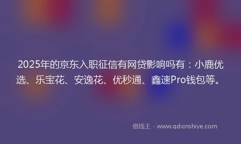 2025年的京东入职征信有网贷影响吗有：小鹿优选、乐宝花、安逸花、优秒通、鑫速Pro钱包等。