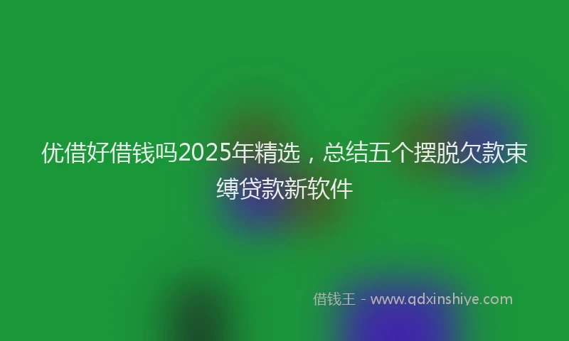 优借好借钱吗2025年精选，总结五个摆脱欠款束缚贷款新软件