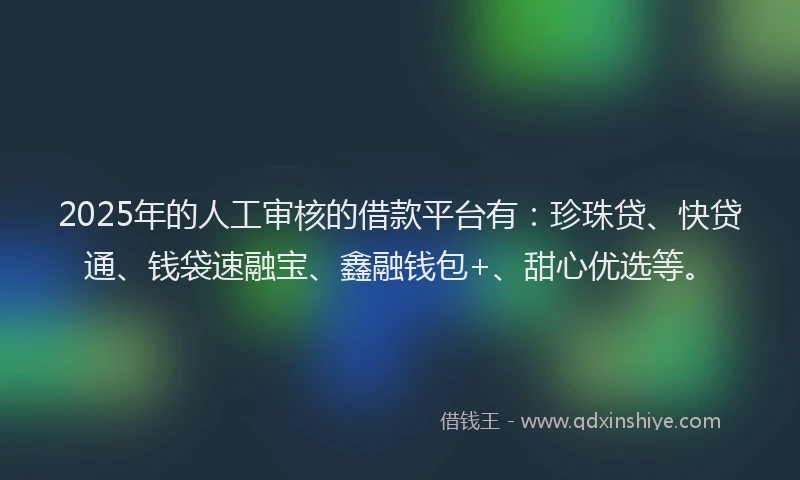 2025年的人工审核的借款平台有：珍珠贷、快贷通、钱袋速融宝、鑫融钱包+、甜心优选等。