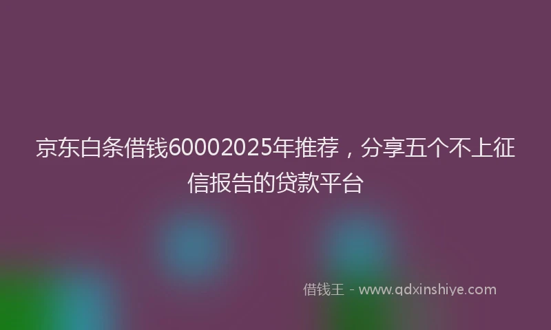 京东白条借钱60002025年推荐，分享五个不上征信报告的贷款平台