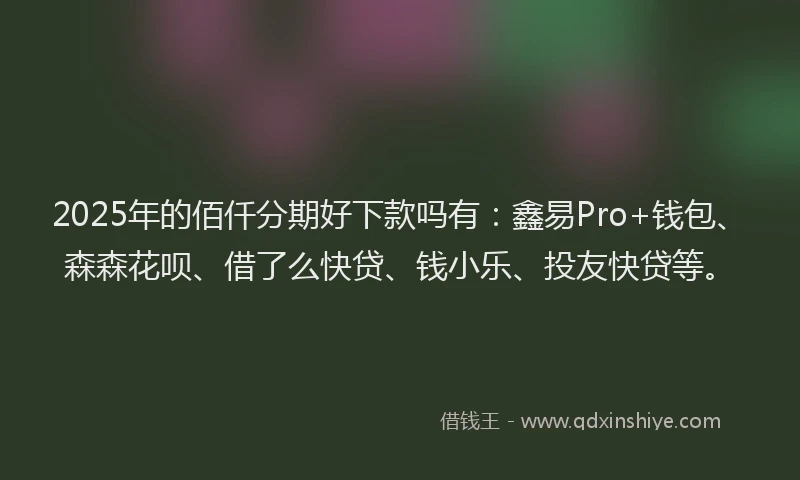 2025年的佰仟分期好下款吗有：鑫易Pro+钱包、森森花呗、借了么快贷、钱小乐、投友快贷等。
