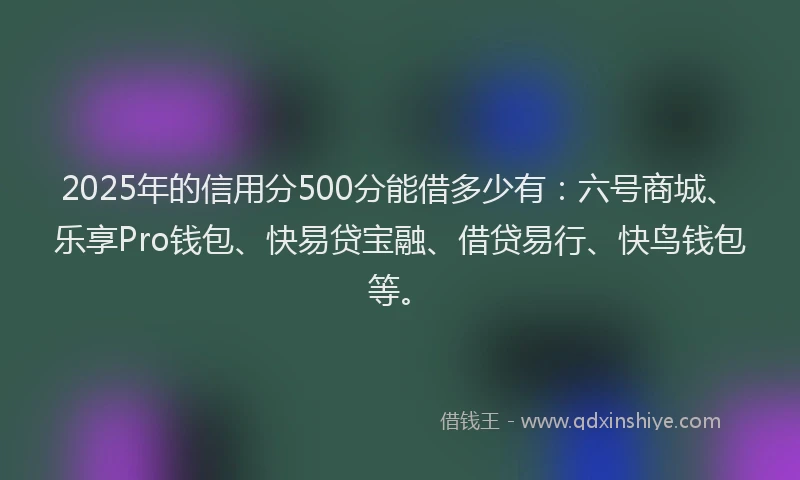 2025年的信用分500分能借多少有：六号商城、乐享Pro钱包、快易贷宝融、借贷易行、快鸟钱包等。