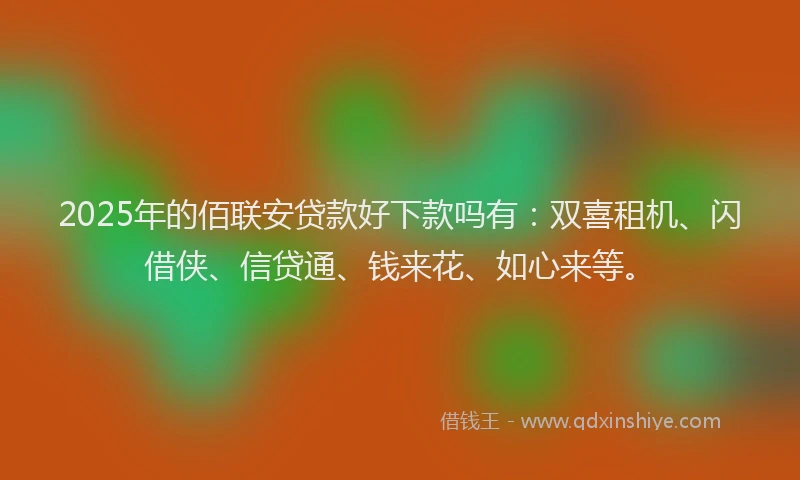 2025年的佰联安贷款好下款吗有：双喜租机、闪借侠、信贷通、钱来花、如心来等。