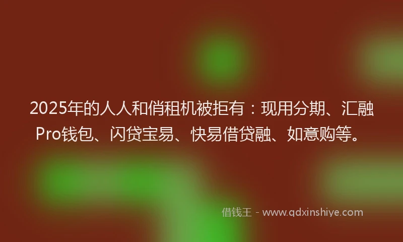 2025年的人人和俏租机被拒有:现用分期、汇融Pro钱包、闪贷宝易、快易借贷融、如意购等。