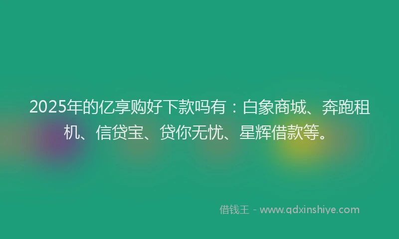 2025年的亿享购好下款吗有:白象商城、奔跑租机、信贷宝、贷你无忧、星辉借款等。