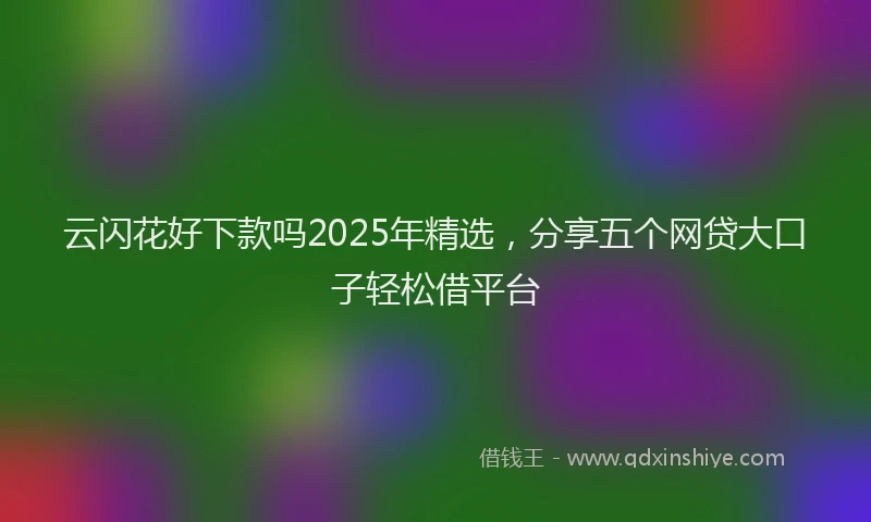 云闪花好下款吗2025年精选，分享五个网贷大口子轻松借平台