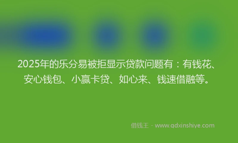 2025年的乐分易被拒显示贷款问题有：有钱花、安心钱包、小赢卡贷、如心来、钱速借融等。