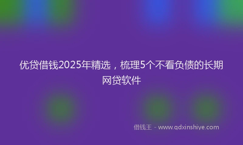 优贷借钱2025年精选，梳理5个不看负债的长期网贷软件