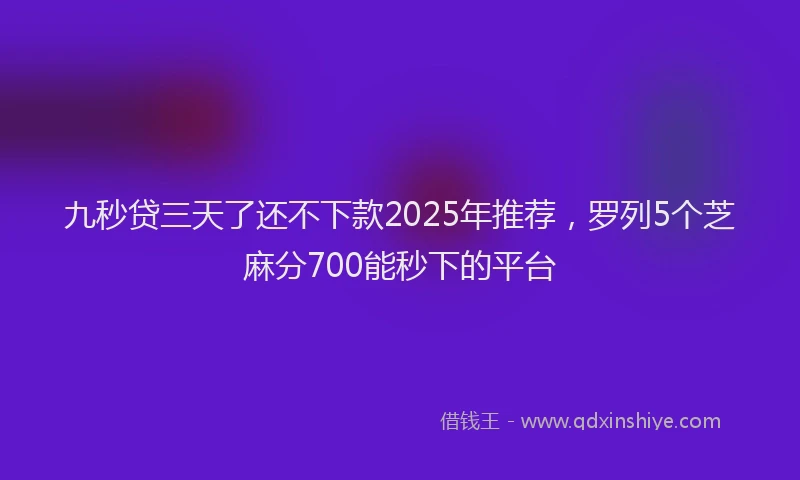 九秒贷三天了还不下款2025年推荐，罗列5个芝麻分700能秒下的平台