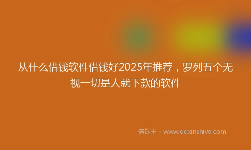 从什么借钱软件借钱好2025年推荐，罗列五个无视一切是人就下款的软件