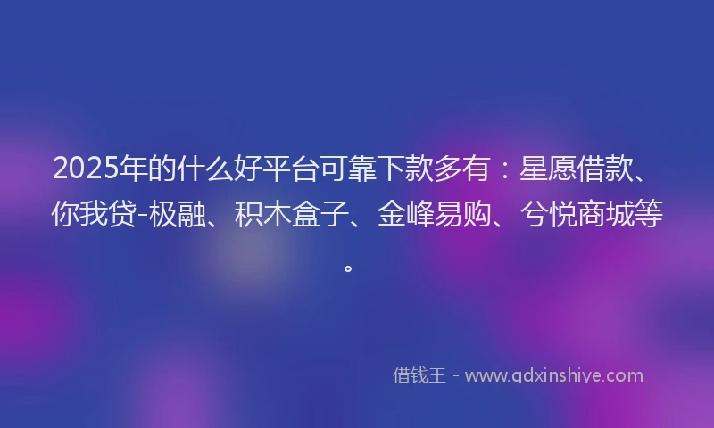 2025年的什么好平台可靠下款多有:星愿借款、你我贷-极融、积木盒子、金峰易购、兮悦商城等。