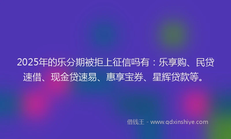 2025年的乐分期被拒上征信吗有：乐享购、民贷速借、现金贷速易、惠享宝券、星辉贷款等。