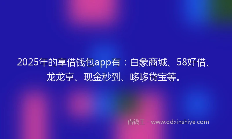 2025年的享借钱包app有：白象商城、58好借、龙龙享、现金秒到、哆哆贷宝等。