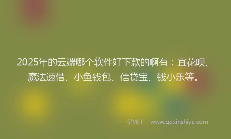 2025年的云端哪个软件好下款的啊有：宜花呗、魔法速借、小鱼钱包、信贷宝、钱小乐等。