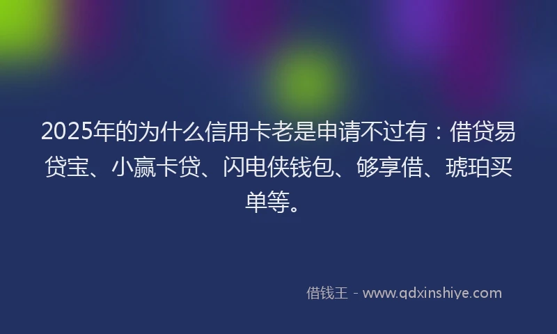2025年的为什么信用卡老是申请不过有：借贷易贷宝、小赢卡贷、闪电侠钱包、够享借、琥珀买单等。