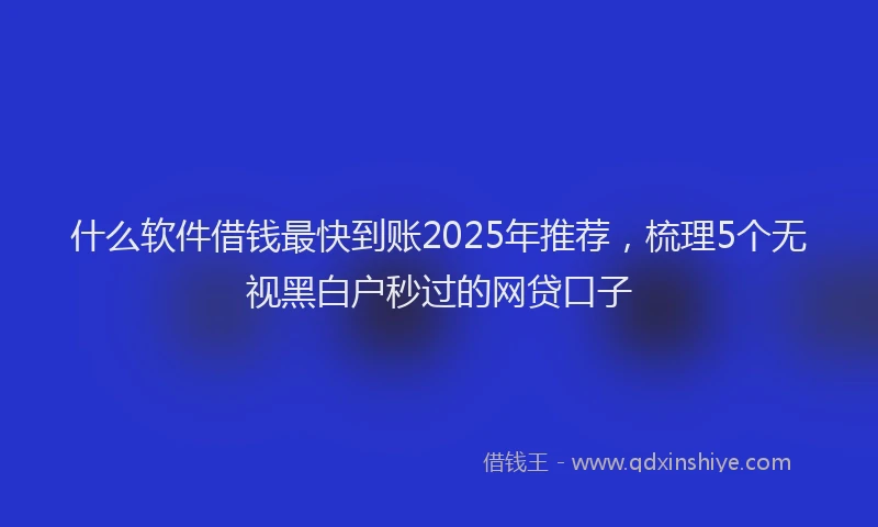 什么软件借钱最快到账2025年推荐，梳理5个无视黑白户秒过的网贷口子